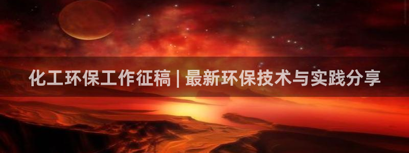 亿万国际app：化工环保工作征稿 | 最新环保技术与实践分享