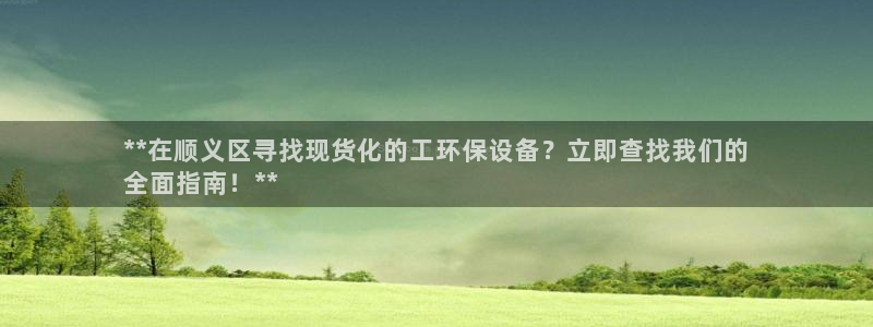 亿万国际平台是正规的吗安全吗：**在顺义区寻找现货化的工环保设备？立即查找我们的
全面指南！**