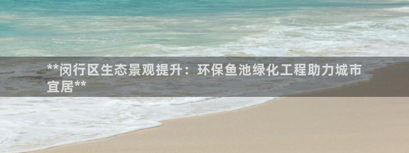亿万先生手机网页：**闵行区生态景观提升：环保鱼池绿化工程助力城市
宜居**