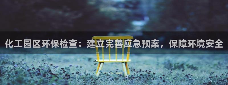亿万先生手游下载官网：化工园区环保检查：建立完善应急预案，保障环境安全