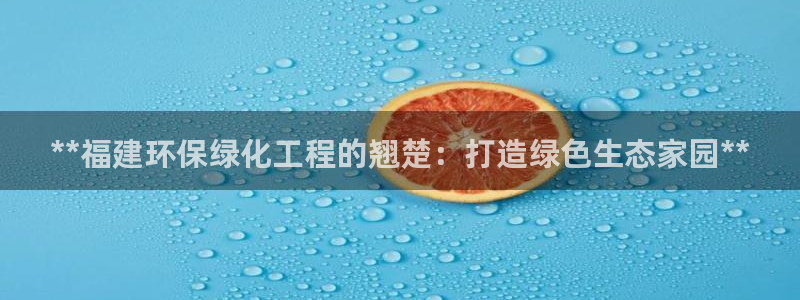 亿万手游官网首页：**福建环保绿化工程的翘楚：打造绿色生态家园**