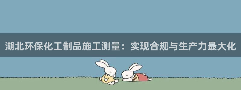 亿万国际游戏官网手机版：湖北环保化工制品施工测量：实现合规与生产力最大化