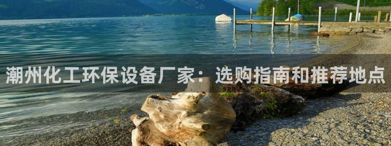 亿万剧集：潮州化工环保设备厂家：选购指南和推荐地点