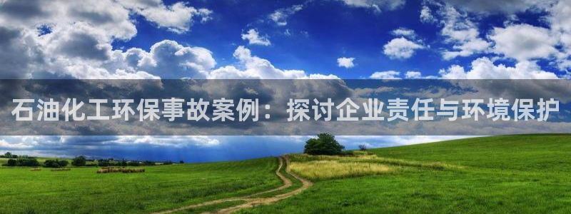 亿万堂官网：石油化工环保事故案例：探讨企业责任与环境保护