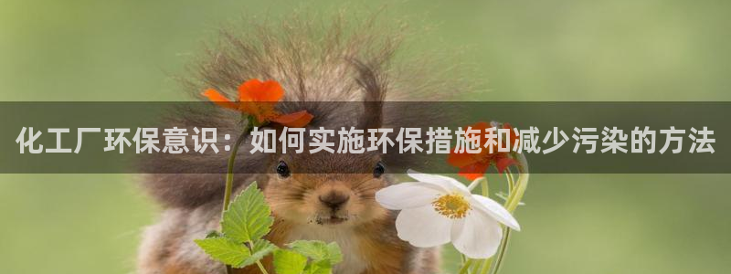 亿万财富网：化工厂环保意识：如何实施环保措施和减少污染的方法