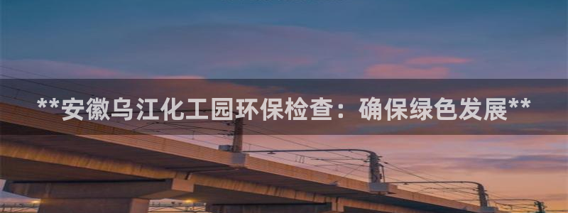 官方网站下载亿万人生：**安徽乌江化工园环保检查：确保绿色发展**