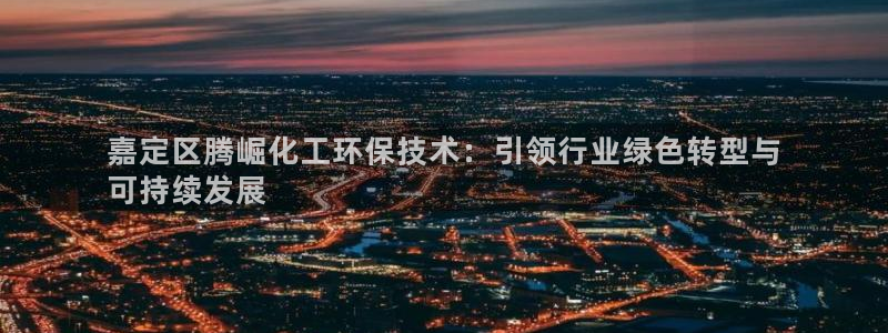 亿万先生：嘉定区腾崛化工环保技术：引领行业绿色转型与
可持续发展