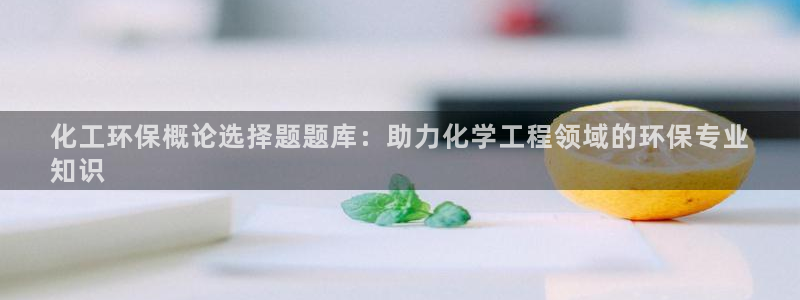 亿万乐购生活超市：化工环保概论选择题题库：助力化学工程领域的环保专业
知识