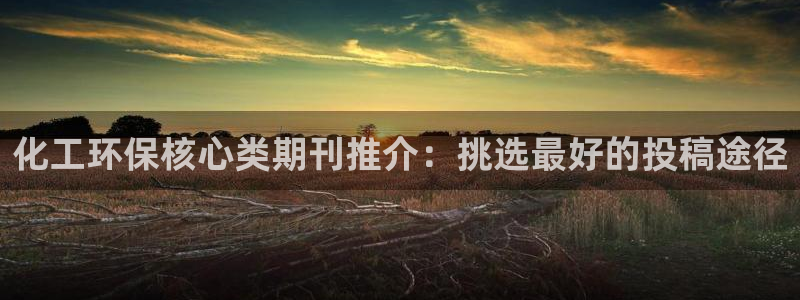 亿万先生mr008cc官网：化工环保核心类期刊推介：挑选最好的投稿途径