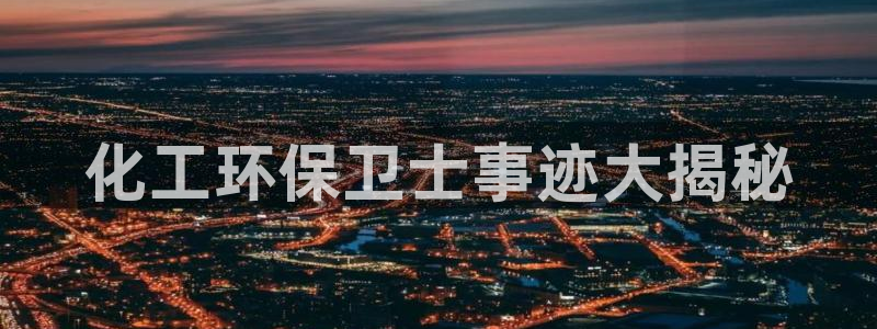 亿万先生官方网站客户端下载安装最新版：化工环保卫士事迹大揭秘