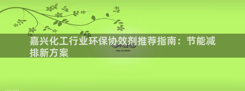 亿万网络：嘉兴化工行业环保协效剂推荐指南：节能减
排新方案
