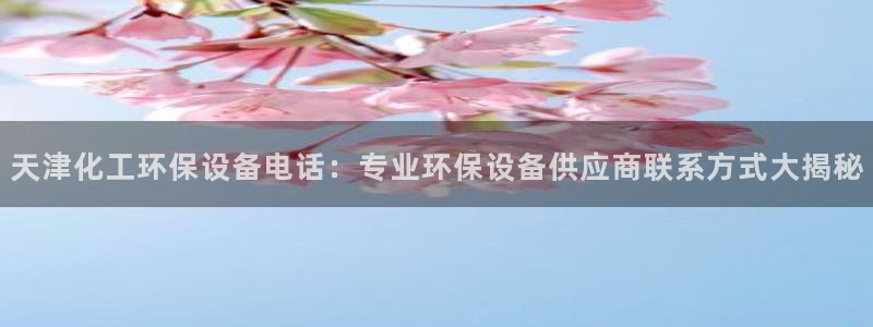亿万先生007网页登录不了：天津化工环保设备电话：专业环保设备供应商联系方式大揭秘