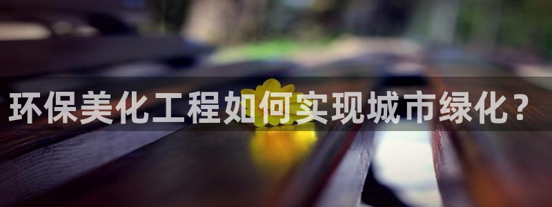 亿万网友在线实时为您解答：环保美化工程如何实现城市绿化？