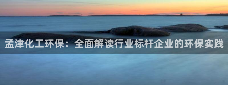 亿万国际：孟津化工环保：全面解读行业标杆企业的环保实践