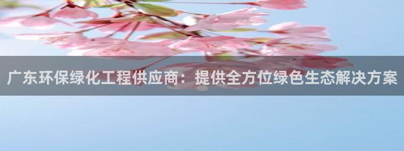 亿万先生客户端官网登录入口：广东环保绿化工程供应商：提供全方位绿色生态解决方案