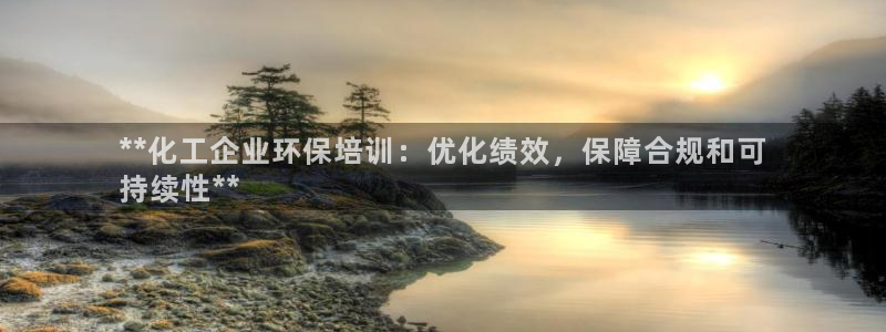 亿万番外：**化工企业环保培训：优化绩效，保障合规和可
持续性**