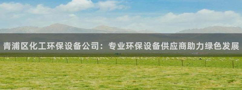 亿万网络科技有限公司ceo：青浦区化工环保设备公司：专业环保设备供应商助力绿色发展