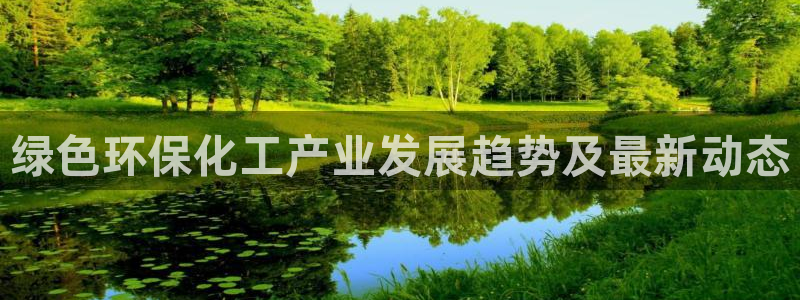 亿万先生官方网站下载手机版：绿色环保化工产业发展趋势及最新动态