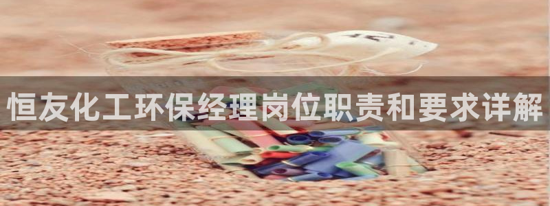 亿万手游官网首页：恒友化工环保经理岗位职责和要求详解
