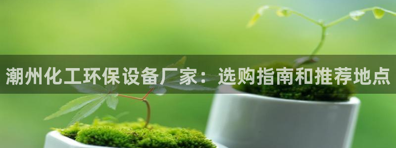 亿万讲什么：潮州化工环保设备厂家：选购指南和推荐地点