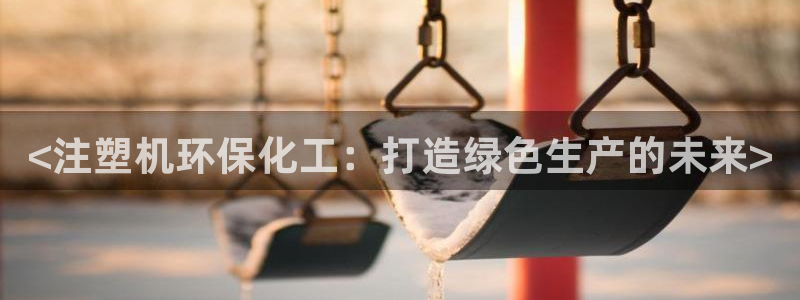 亿万解析：<注塑机环保化工：打造绿色生产的未来>