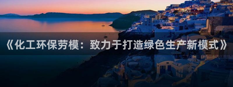 亿万百度百科官网：《化工环保劳模：致力于打造绿色生产新模式》