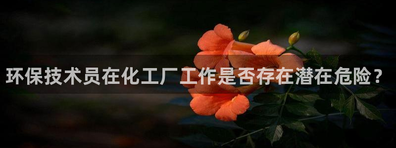 亿万先生 手机版下载最新版：环保技术员在化工厂工作是否存在潜在危险？